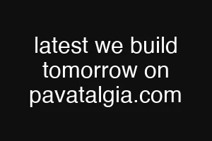 latest we build tomorrow on pavatalgia.com